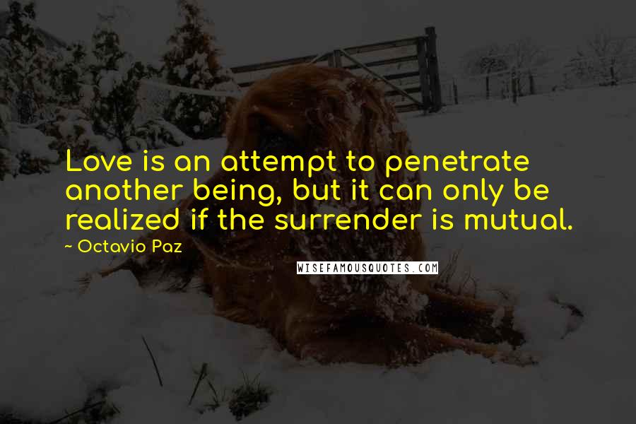 Octavio Paz Quotes: Love is an attempt to penetrate another being, but it can only be realized if the surrender is mutual.