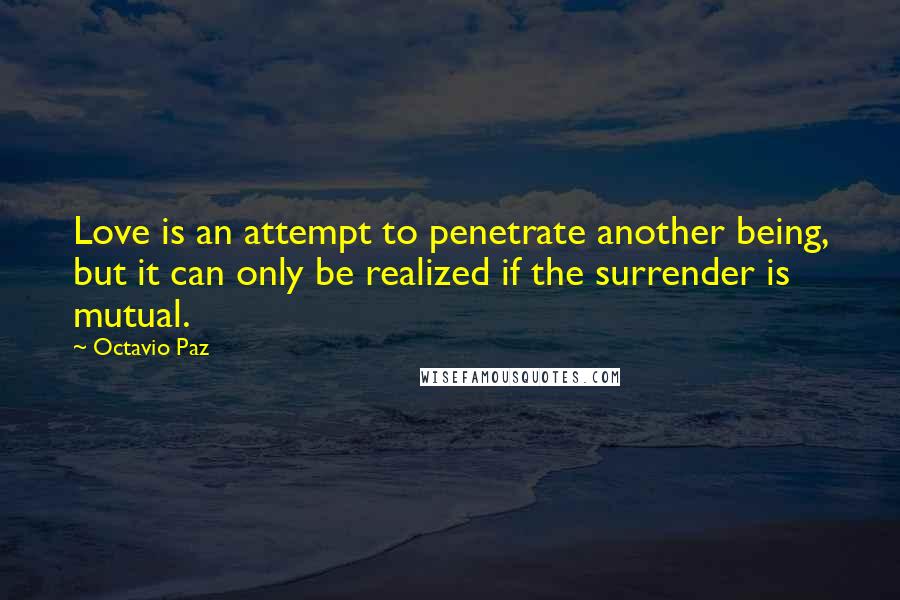 Octavio Paz Quotes: Love is an attempt to penetrate another being, but it can only be realized if the surrender is mutual.