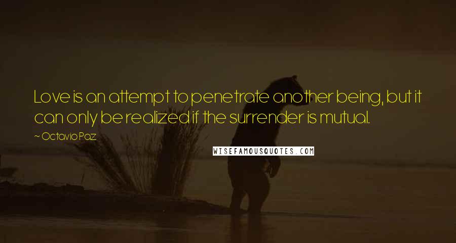 Octavio Paz Quotes: Love is an attempt to penetrate another being, but it can only be realized if the surrender is mutual.