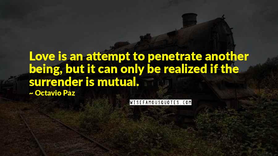 Octavio Paz Quotes: Love is an attempt to penetrate another being, but it can only be realized if the surrender is mutual.