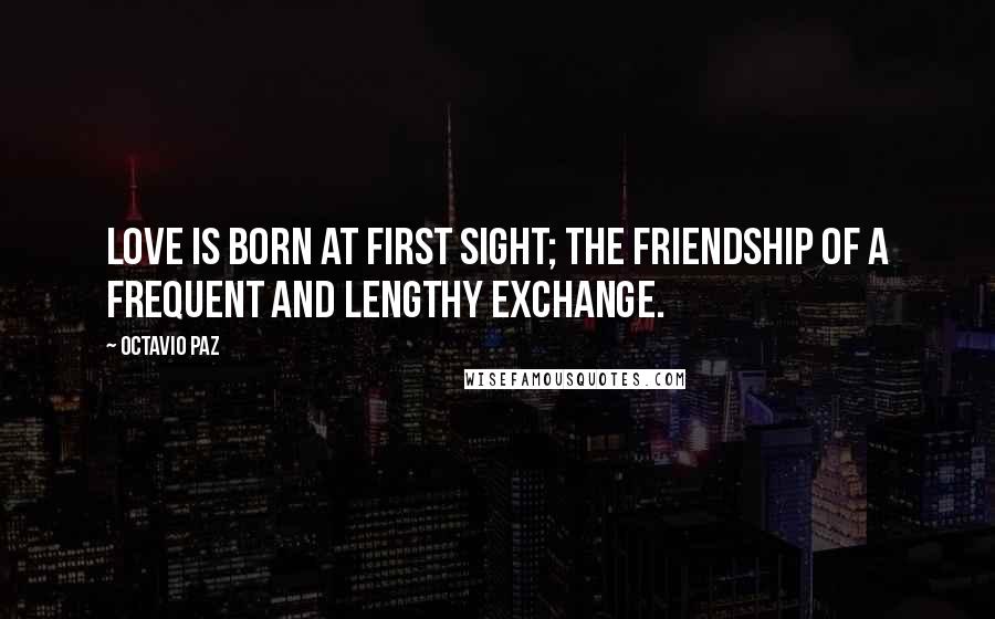 Octavio Paz Quotes: Love is born at first sight; the friendship of a frequent and lengthy exchange.