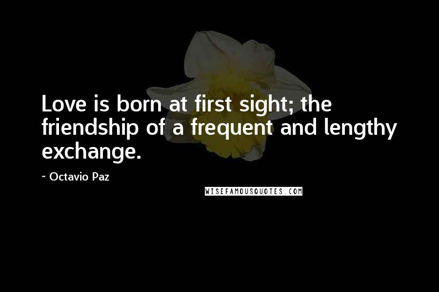 Octavio Paz Quotes: Love is born at first sight; the friendship of a frequent and lengthy exchange.