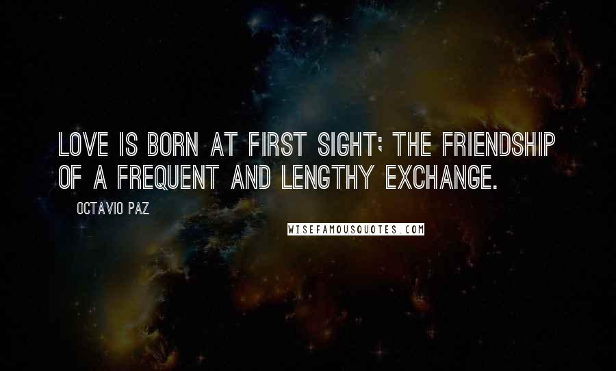 Octavio Paz Quotes: Love is born at first sight; the friendship of a frequent and lengthy exchange.