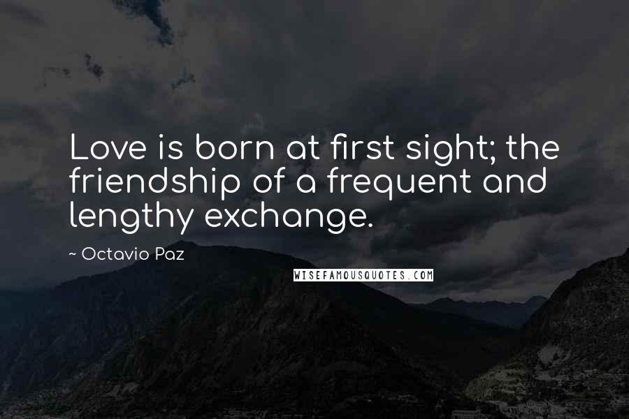 Octavio Paz Quotes: Love is born at first sight; the friendship of a frequent and lengthy exchange.