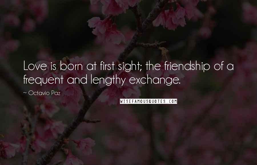 Octavio Paz Quotes: Love is born at first sight; the friendship of a frequent and lengthy exchange.