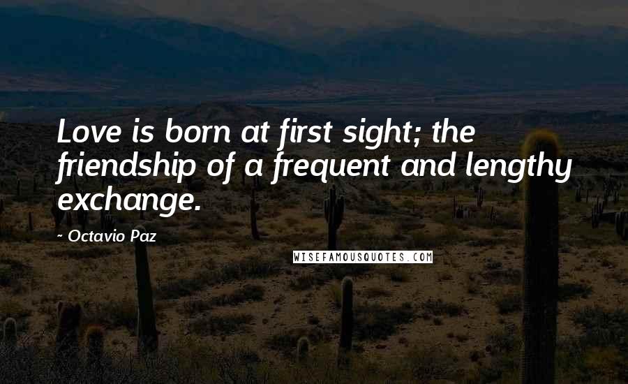 Octavio Paz Quotes: Love is born at first sight; the friendship of a frequent and lengthy exchange.