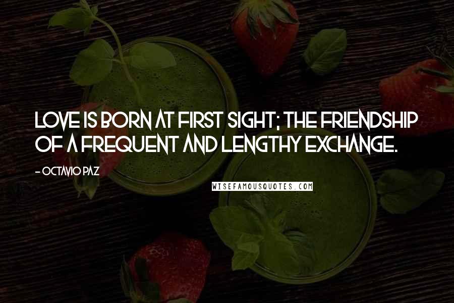 Octavio Paz Quotes: Love is born at first sight; the friendship of a frequent and lengthy exchange.