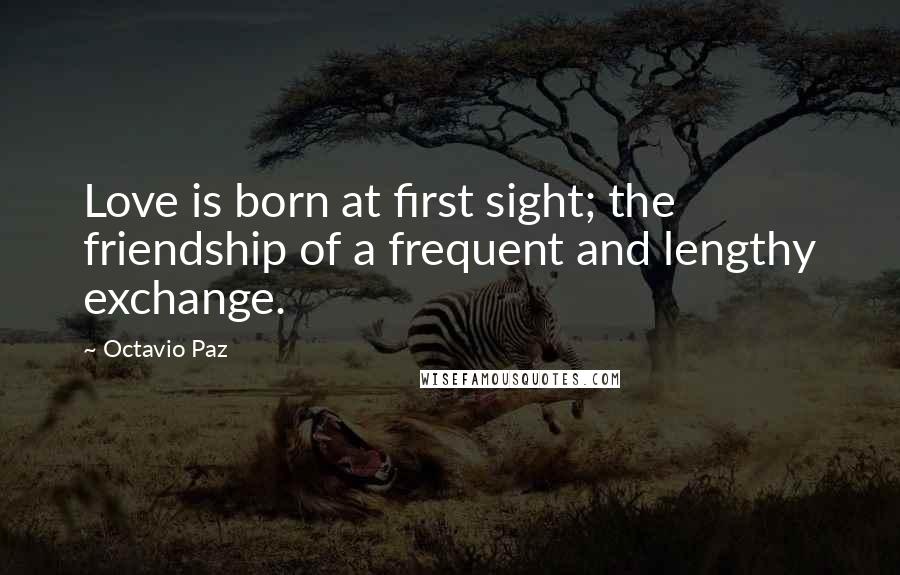 Octavio Paz Quotes: Love is born at first sight; the friendship of a frequent and lengthy exchange.