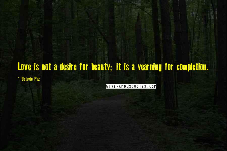 Octavio Paz Quotes: Love is not a desire for beauty; it is a yearning for completion.