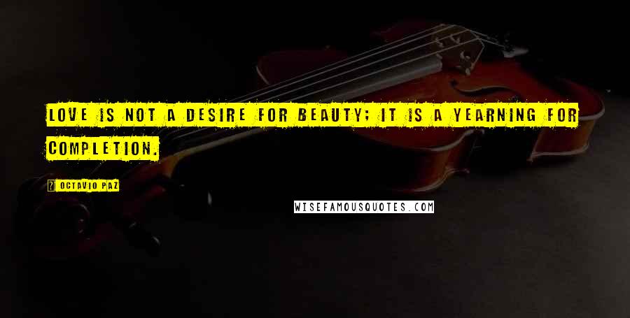 Octavio Paz Quotes: Love is not a desire for beauty; it is a yearning for completion.