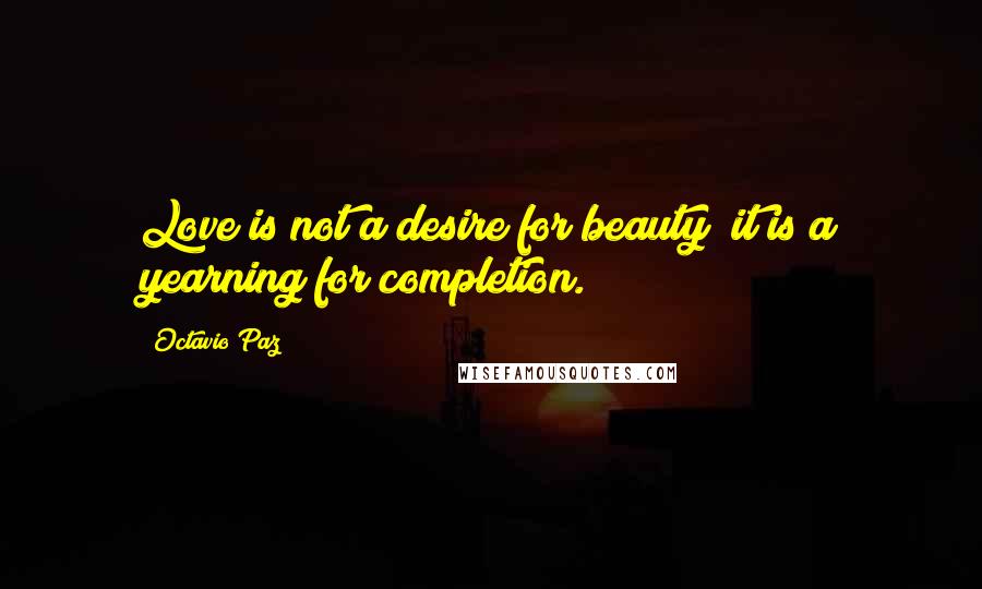 Octavio Paz Quotes: Love is not a desire for beauty; it is a yearning for completion.