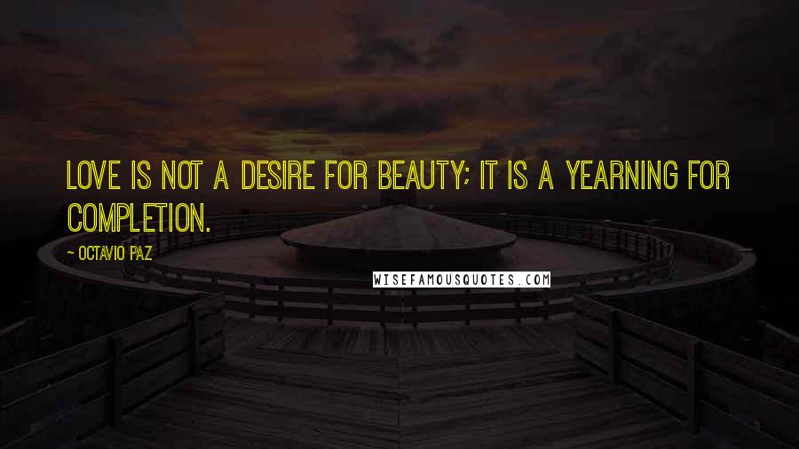 Octavio Paz Quotes: Love is not a desire for beauty; it is a yearning for completion.