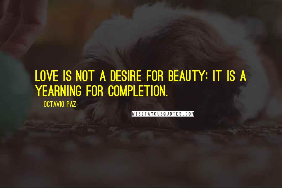 Octavio Paz Quotes: Love is not a desire for beauty; it is a yearning for completion.