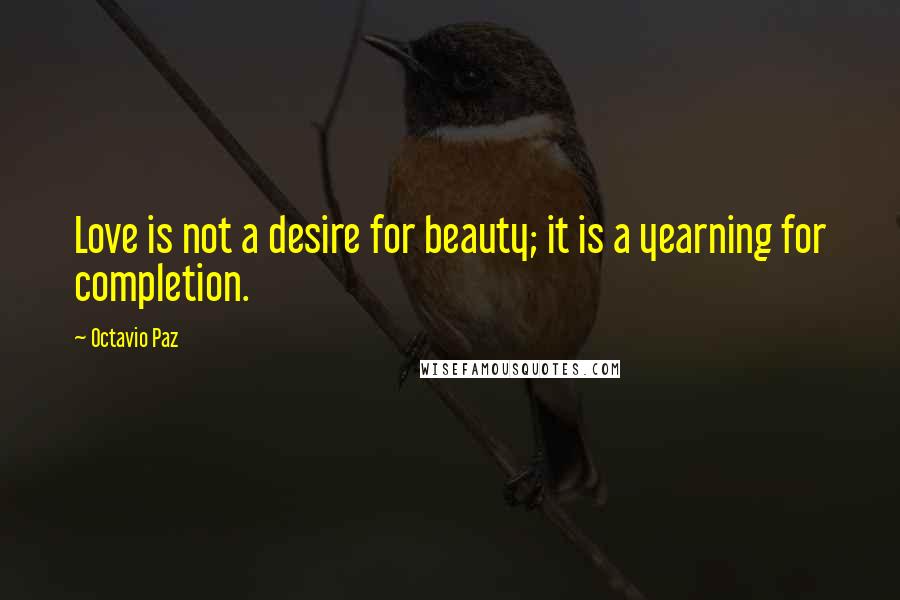 Octavio Paz Quotes: Love is not a desire for beauty; it is a yearning for completion.