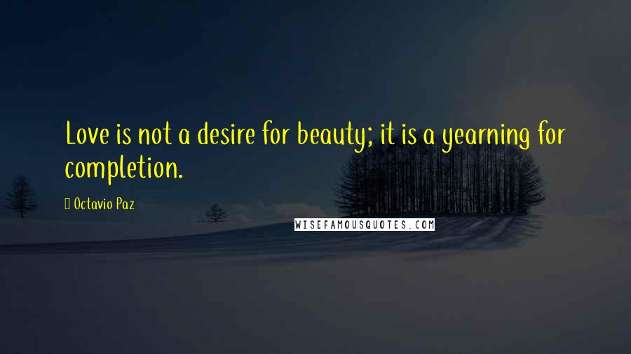 Octavio Paz Quotes: Love is not a desire for beauty; it is a yearning for completion.