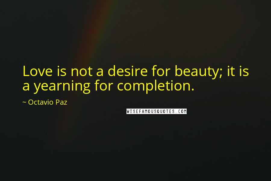 Octavio Paz Quotes: Love is not a desire for beauty; it is a yearning for completion.