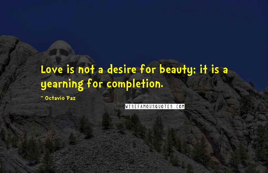 Octavio Paz Quotes: Love is not a desire for beauty; it is a yearning for completion.