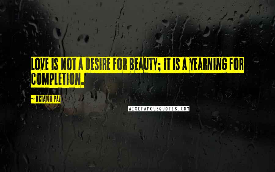 Octavio Paz Quotes: Love is not a desire for beauty; it is a yearning for completion.