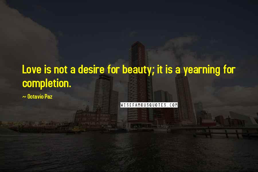 Octavio Paz Quotes: Love is not a desire for beauty; it is a yearning for completion.