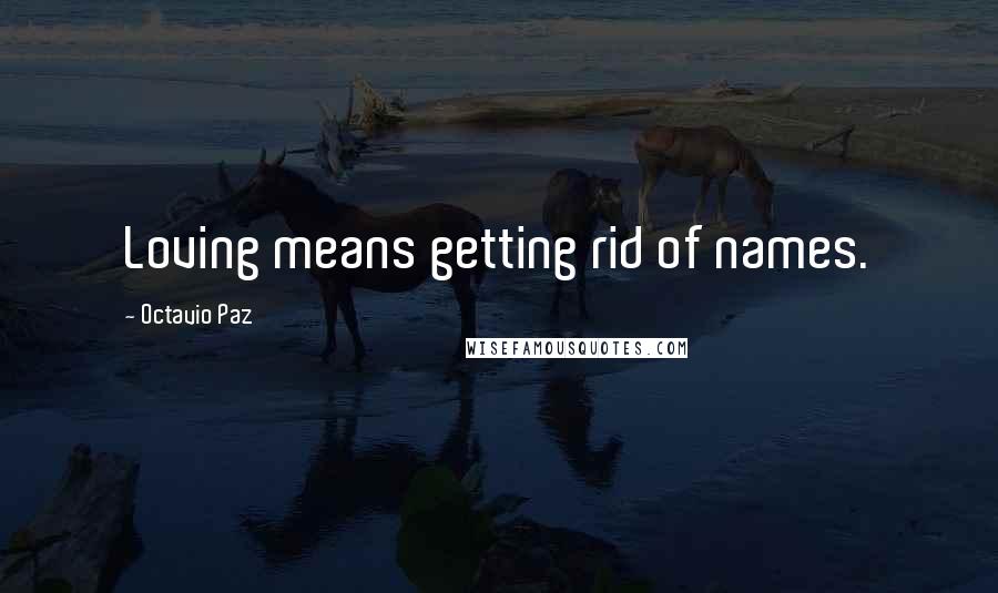 Octavio Paz Quotes: Loving means getting rid of names.