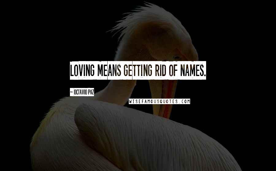 Octavio Paz Quotes: Loving means getting rid of names.