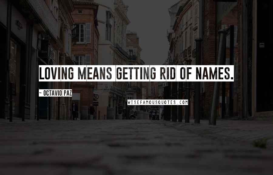 Octavio Paz Quotes: Loving means getting rid of names.