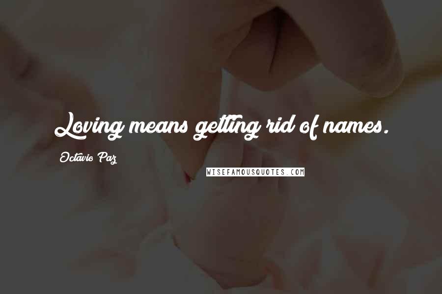 Octavio Paz Quotes: Loving means getting rid of names.