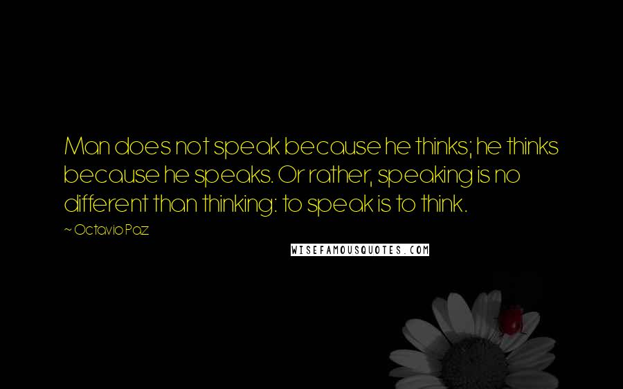 Octavio Paz Quotes: Man does not speak because he thinks; he thinks because he speaks. Or rather, speaking is no different than thinking: to speak is to think.