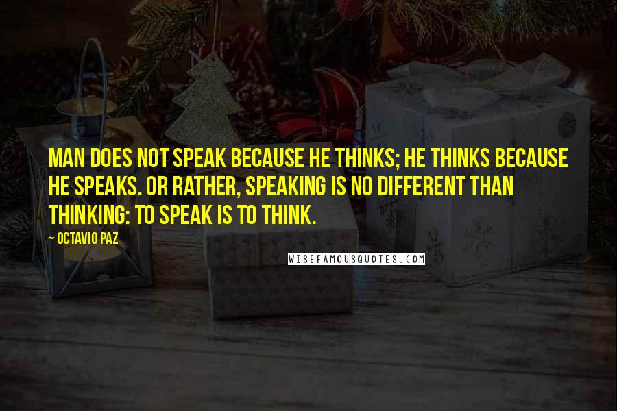 Octavio Paz Quotes: Man does not speak because he thinks; he thinks because he speaks. Or rather, speaking is no different than thinking: to speak is to think.