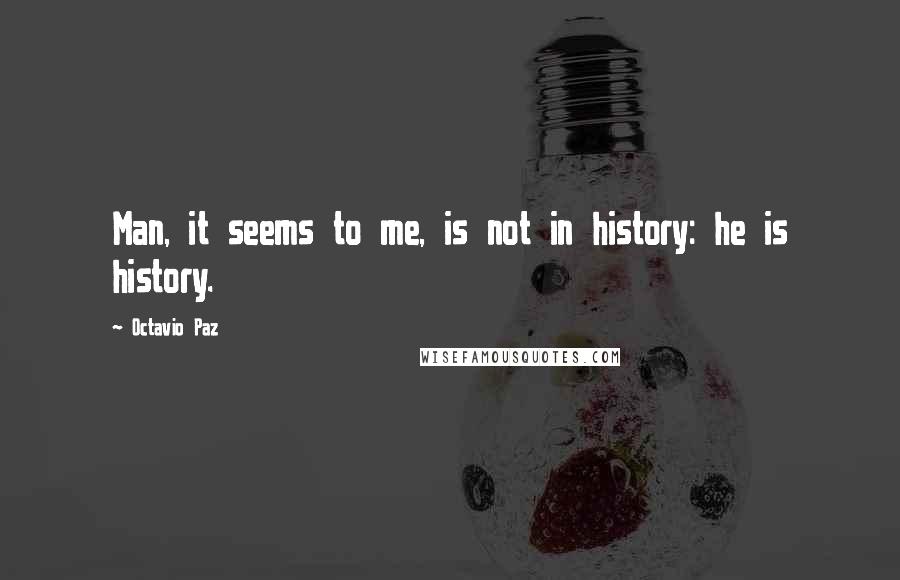 Octavio Paz Quotes: Man, it seems to me, is not in history: he is history.