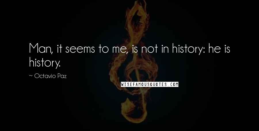 Octavio Paz Quotes: Man, it seems to me, is not in history: he is history.