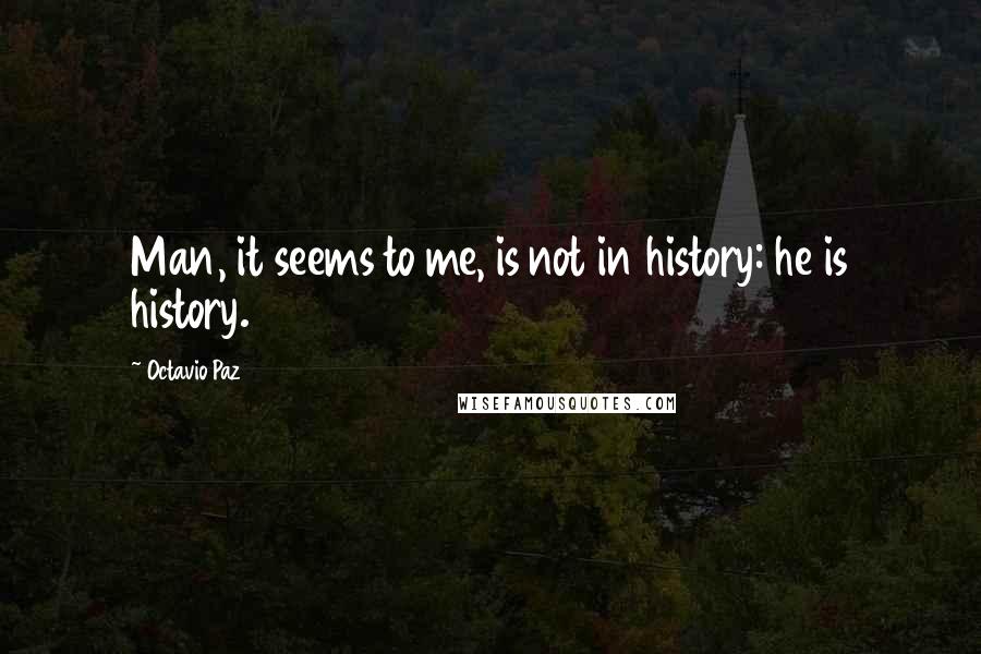 Octavio Paz Quotes: Man, it seems to me, is not in history: he is history.