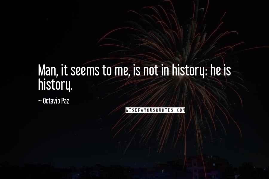 Octavio Paz Quotes: Man, it seems to me, is not in history: he is history.