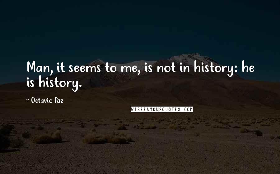 Octavio Paz Quotes: Man, it seems to me, is not in history: he is history.