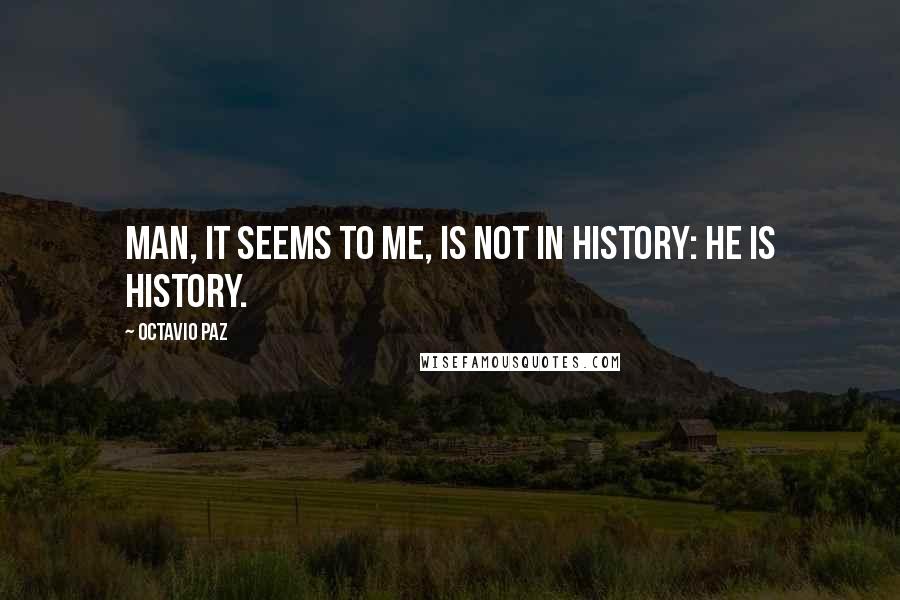 Octavio Paz Quotes: Man, it seems to me, is not in history: he is history.