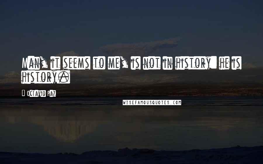 Octavio Paz Quotes: Man, it seems to me, is not in history: he is history.