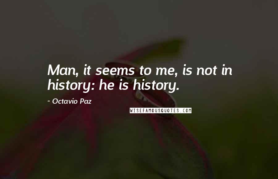 Octavio Paz Quotes: Man, it seems to me, is not in history: he is history.