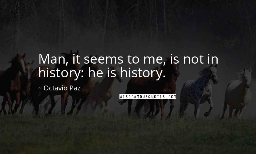 Octavio Paz Quotes: Man, it seems to me, is not in history: he is history.