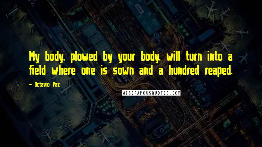 Octavio Paz Quotes: My body, plowed by your body, will turn into a field where one is sown and a hundred reaped.