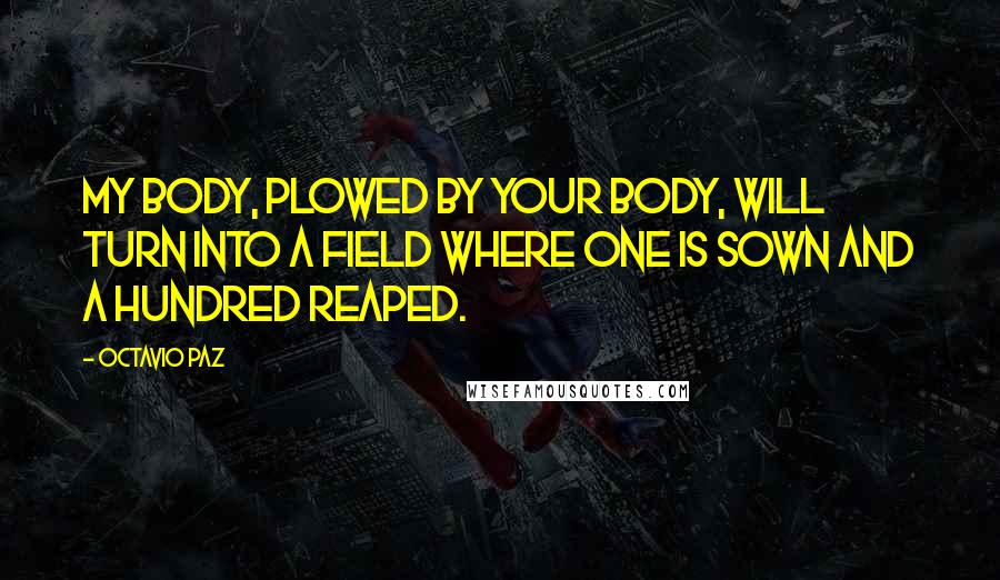 Octavio Paz Quotes: My body, plowed by your body, will turn into a field where one is sown and a hundred reaped.