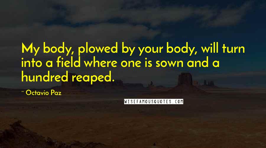 Octavio Paz Quotes: My body, plowed by your body, will turn into a field where one is sown and a hundred reaped.