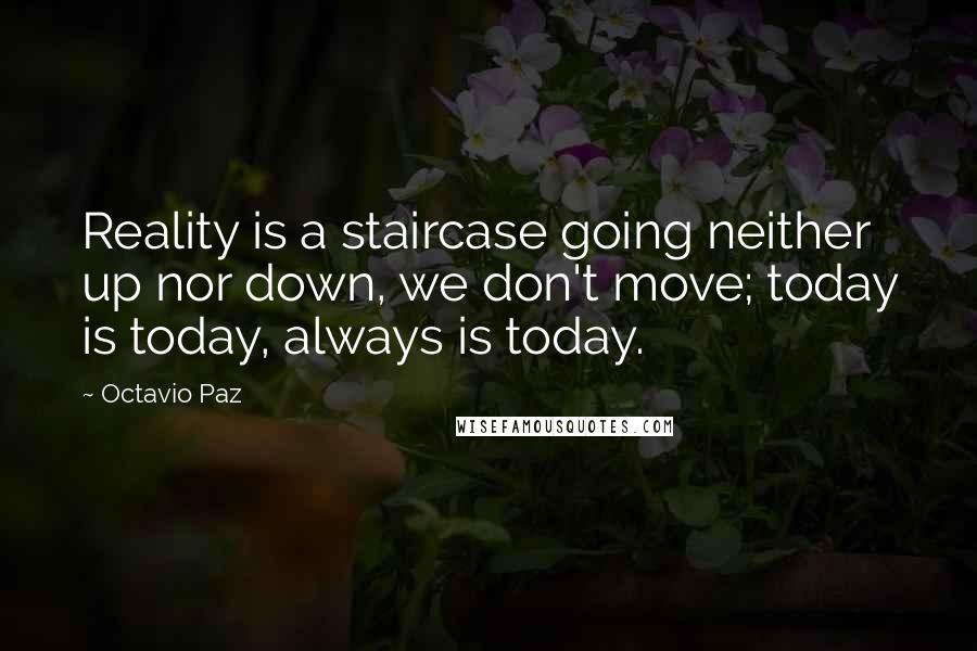 Octavio Paz Quotes: Reality is a staircase going neither up nor down, we don't move; today is today, always is today.