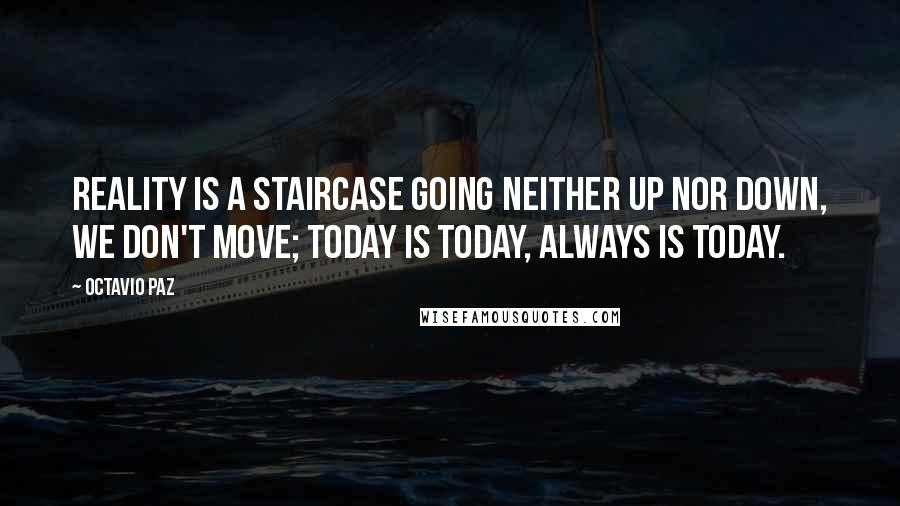 Octavio Paz Quotes: Reality is a staircase going neither up nor down, we don't move; today is today, always is today.