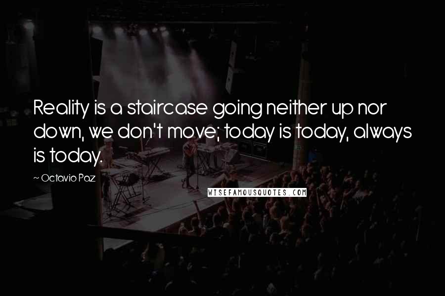 Octavio Paz Quotes: Reality is a staircase going neither up nor down, we don't move; today is today, always is today.