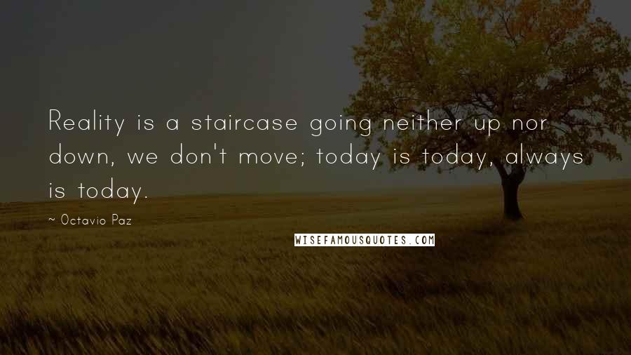 Octavio Paz Quotes: Reality is a staircase going neither up nor down, we don't move; today is today, always is today.