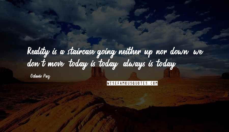 Octavio Paz Quotes: Reality is a staircase going neither up nor down, we don't move; today is today, always is today.