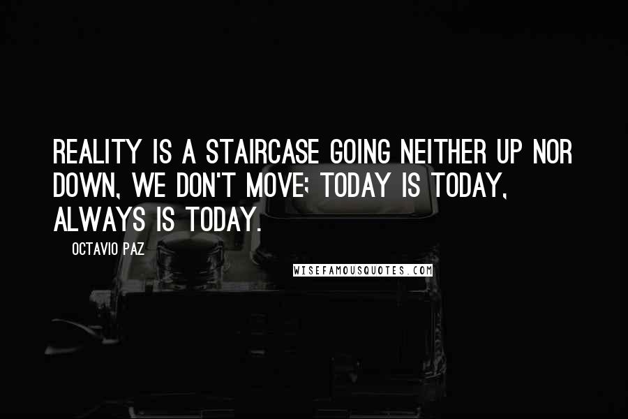 Octavio Paz Quotes: Reality is a staircase going neither up nor down, we don't move; today is today, always is today.