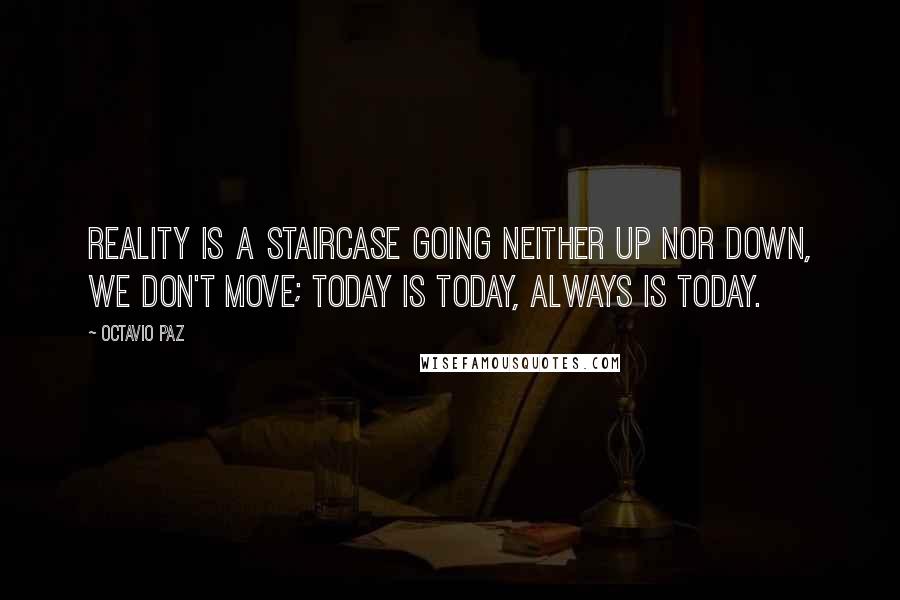 Octavio Paz Quotes: Reality is a staircase going neither up nor down, we don't move; today is today, always is today.