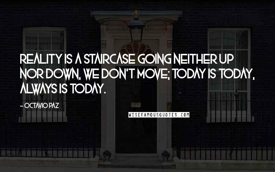 Octavio Paz Quotes: Reality is a staircase going neither up nor down, we don't move; today is today, always is today.