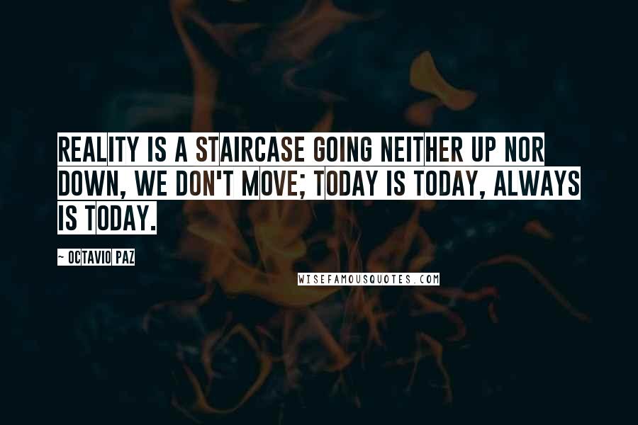 Octavio Paz Quotes: Reality is a staircase going neither up nor down, we don't move; today is today, always is today.